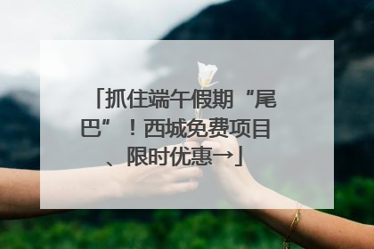 抓住端午假期“尾巴”！西城免费项目、限时优惠→