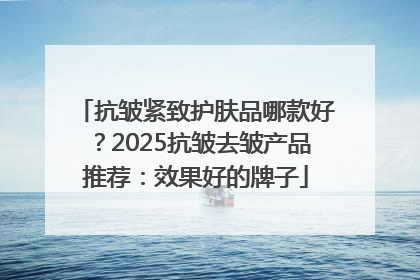 抗皱紧致护肤品哪款好？2025抗皱去皱产品推荐：效果好的牌子