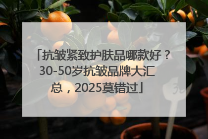 抗皱紧致护肤品哪款好？30-50岁抗皱品牌大汇总，2025莫错过
