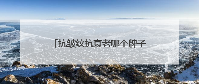抗皱纹抗衰老哪个牌子好？甄选十大抗老抗皱护肤品品牌！精品推荐