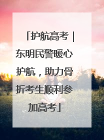 护航高考｜东明民警暖心护航，助力骨折考生顺利参加高考
