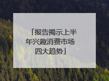 报告揭示上半年兴趣消费市场四大趋势