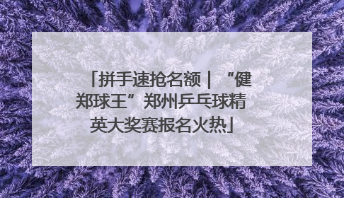 拼手速抢名额｜“健郑球王”郑州乒乓球精英大奖赛报名火热