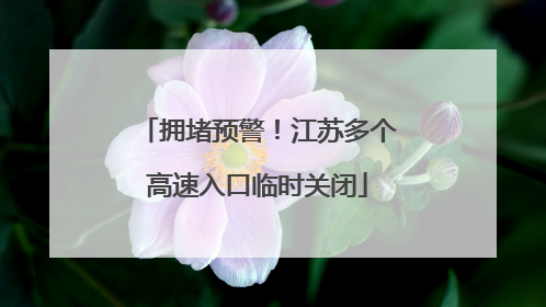 拥堵预警！江苏多个高速入口临时关闭