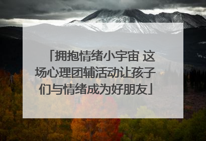 拥抱情绪小宇宙 这场心理团辅活动让孩子们与情绪成为好朋友