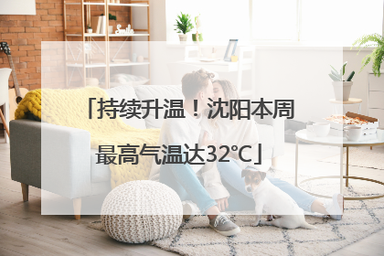 持续升温！沈阳本周最高气温达32℃