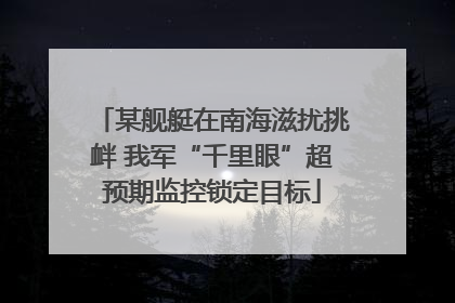某舰艇在南海滋扰挑衅 我军“千里眼”超预期监控锁定目标