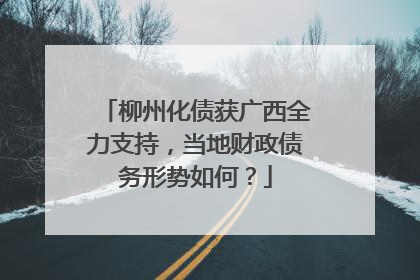 柳州化债获广西全力支持，当地财政债务形势如何？