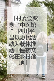 村委会变身“中医馆” 四川平昌以惠民活动为载体推动中医药文化在乡村落地