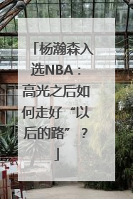 杨瀚森入选NBA：高光之后如何走好“以后的路”？