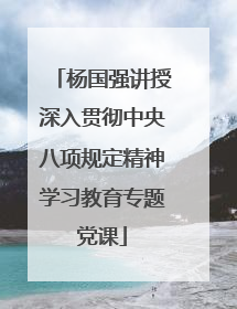 杨国强讲授深入贯彻中央八项规定精神学习教育专题党课