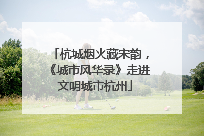 杭城烟火藏宋韵，《城市风华录》走进文明城市杭州