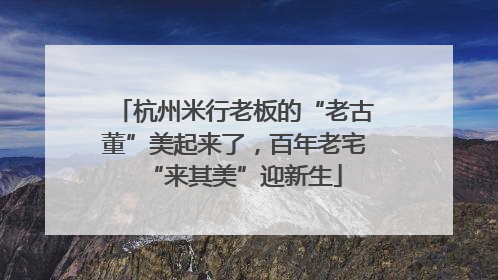 杭州米行老板的“老古董”美起来了，百年老宅“来其美”迎新生