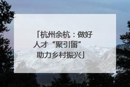 杭州余杭：做好人才“聚引留” 助力乡村振兴