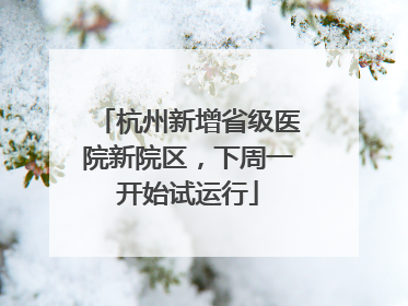 杭州新增省级医院新院区，下周一开始试运行