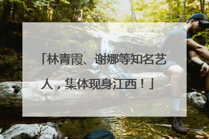 林青霞、谢娜等知名艺人，集体现身江西！
