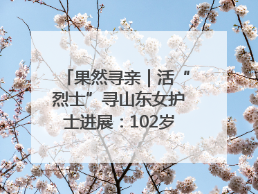 果然寻亲｜活“烈士”寻山东女护士进展：102岁老兵提供新线索