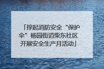 撑起消防安全“保护伞”杨园街道柴东社区开展安全生产月活动