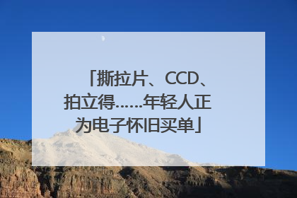 撕拉片、CCD、拍立得……年轻人正为电子怀旧买单