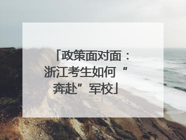 政策面对面：浙江考生如何“奔赴”军校