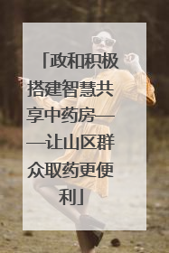 政和积极搭建智慧共享中药房——让山区群众取药更便利
