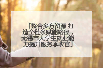 整合多方资源 打造全链条赋能路径，无锡市大学生就业能力提升服务季收官