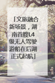 文旅融合新场景，湖南首艘L4级无人驾驶游船在后湖正式起航