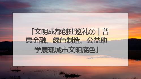 文明成都创建巡礼⑦｜普惠金融、绿色制造、公益助学展现城市文明底色