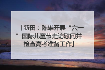 新田：陈雄开展“六一”国际儿童节走访慰问并检查高考准备工作