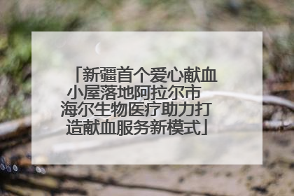 新疆首个爱心献血小屋落地阿拉尔市 海尔生物医疗助力打造献血服务新模式