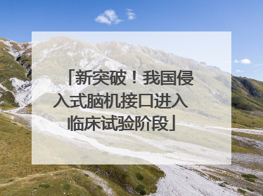 新突破！我国侵入式脑机接口进入临床试验阶段