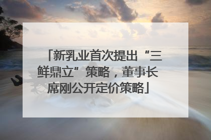 新乳业首次提出“三鲜鼎立”策略，董事长席刚公开定价策略