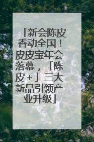 新会陈皮香动全国！皮皮宝年会落幕，「陈皮＋」三大新品引领产业升级