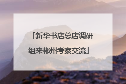 新华书店总店调研组来郴州考察交流