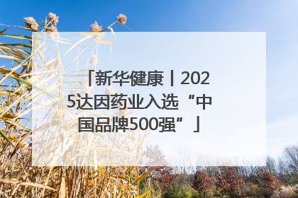 新华健康丨2025达因药业入选“中国品牌500强”