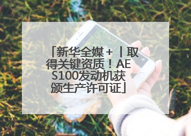 新华全媒＋丨取得关键资质！AES100发动机获颁生产许可证