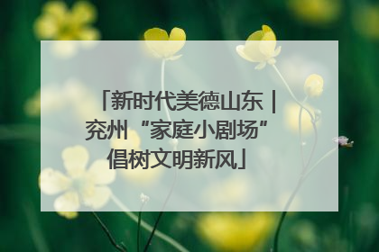 新时代美德山东｜兖州“家庭小剧场”倡树文明新风
