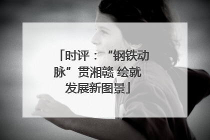 时评：“钢铁动脉”贯湘赣 绘就发展新图景