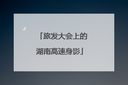 旅发大会上的湖南高速身影