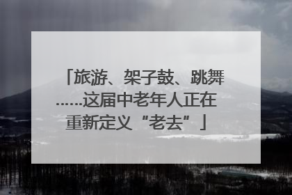 旅游、架子鼓、跳舞……这届中老年人正在重新定义“老去”