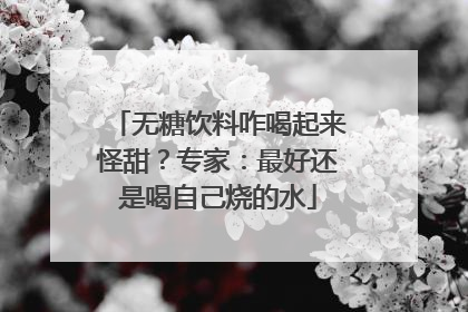 无糖饮料咋喝起来怪甜？专家：最好还是喝自己烧的水