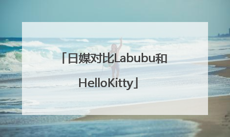 日媒对比Labubu和HelloKitty
