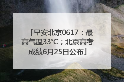 早安北京0617：最高气温33℃；北京高考成绩6月25日公布