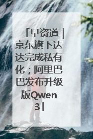早资道｜京东旗下达达完成私有化；阿里巴巴发布升级版Qwen3