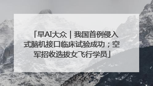 早AI大众｜我国首例侵入式脑机接口临床试验成功；空军招收选拔女飞行学员