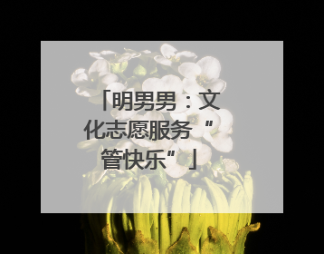 明男男：文化志愿服务“管快乐”