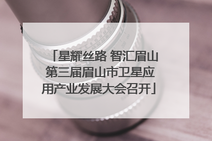 星耀丝路 智汇眉山 第三届眉山市卫星应用产业发展大会召开