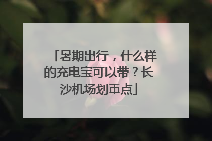 暑期出行，什么样的充电宝可以带？长沙机场划重点
