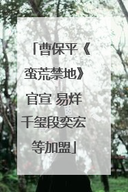 曹保平《蛮荒禁地》官宣 易烊千玺段奕宏等加盟