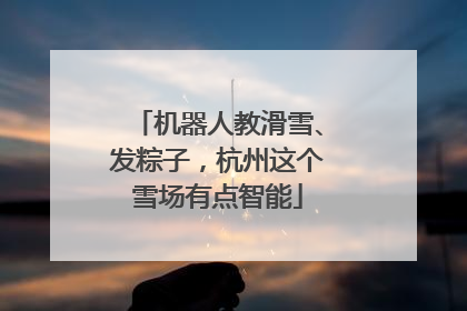 机器人教滑雪、发粽子，杭州这个雪场有点智能